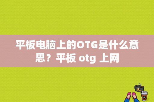 平板电脑上的OTG是什么意思？平板 otg 上网-图1