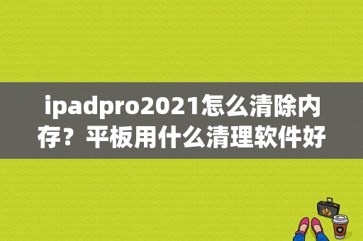 ipadpro2021怎么清除内存？平板用什么清理软件好-图1