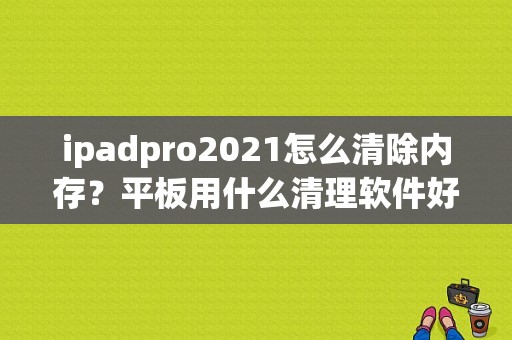 ipadpro2021怎么清除内存？平板用什么清理软件好