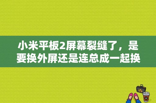 小米平板2屏幕裂缝了，是要换外屏还是连总成一起换？小米平板2 换屏视频