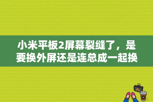 小米平板2屏幕裂缝了，是要换外屏还是连总成一起换？小米平板2 换屏视频-图1