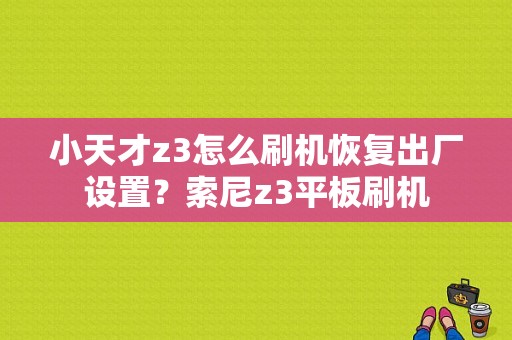 小天才z3怎么刷机恢复出厂设置？索尼z3平板刷机-图1