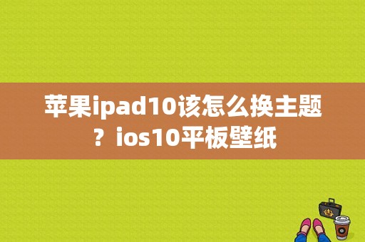 苹果ipad10该怎么换主题？ios10平板壁纸