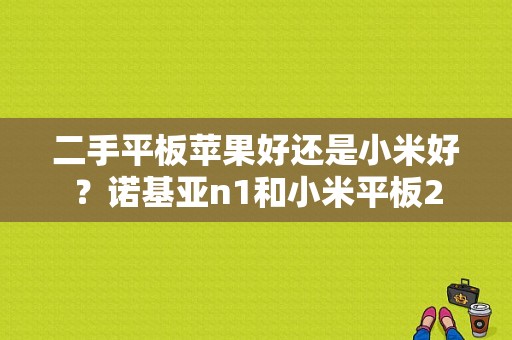 二手平板苹果好还是小米好？诺基亚n1和小米平板2-图1