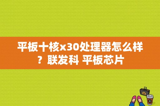 平板十核x30处理器怎么样？联发科 平板芯片