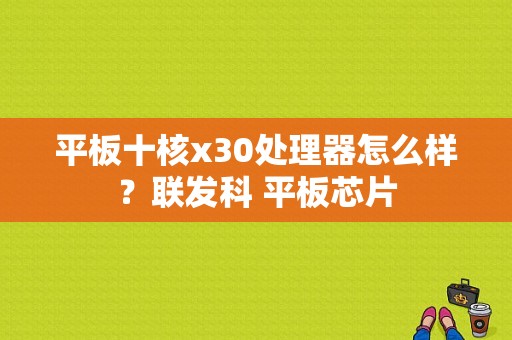 平板十核x30处理器怎么样？联发科 平板芯片-图1