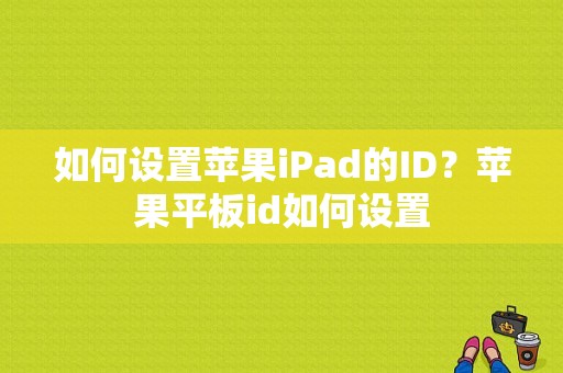 如何设置苹果iPad的ID？苹果平板id如何设置