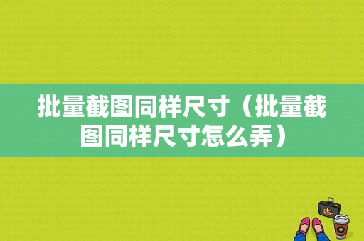 批量截图同样尺寸（批量截图同样尺寸怎么弄）-图1