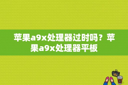 苹果a9x处理器过时吗？苹果a9x处理器平板