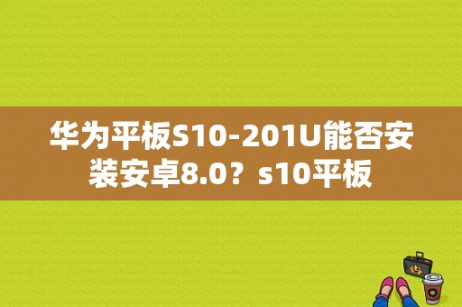 华为平板S10-201U能否安装安卓8.0？s10平板