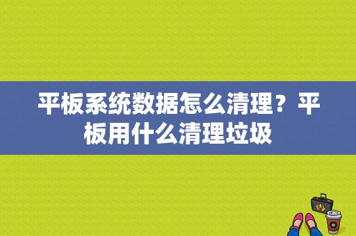 平板系统数据怎么清理？平板用什么清理垃圾