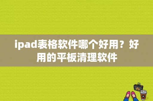 ipad表格软件哪个好用？好用的平板清理软件