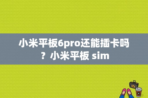 小米平板6pro还能插卡吗？小米平板 sim-图1