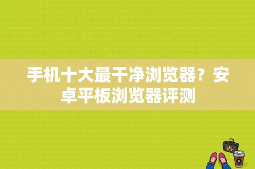 手机十大最干净浏览器？安卓平板浏览器评测