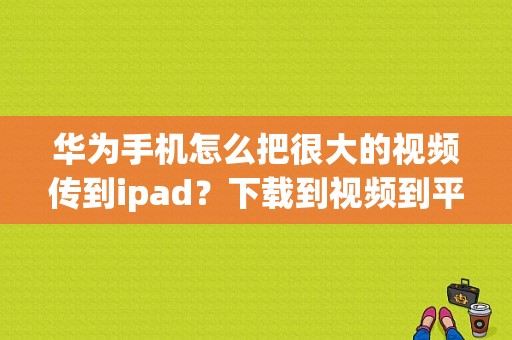 华为手机怎么把很大的视频传到ipad？下载到视频到平板-图1