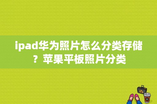 ipad华为照片怎么分类存储？苹果平板照片分类