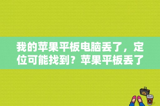 我的苹果平板电脑丢了，定位可能找到？苹果平板丢了怎么办-图1