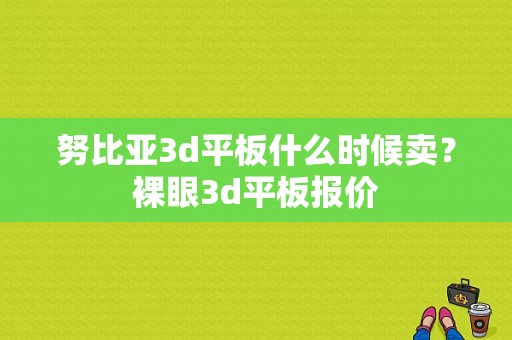 努比亚3d平板什么时候卖？裸眼3d平板报价-图1