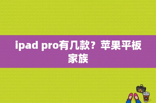 ipad pro有几款？苹果平板家族