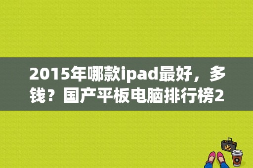 2015年哪款ipad最好，多钱？国产平板电脑排行榜2015前十名-图1