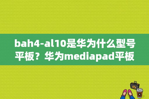 bah4-al10是华为什么型号平板？华为mediapad平板