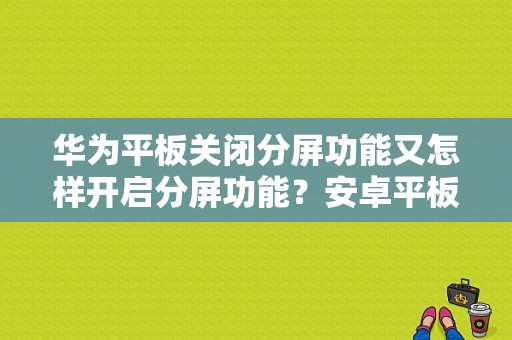 华为平板关闭分屏功能又怎样开启分屏功能？安卓平板 多任务分屏-图1