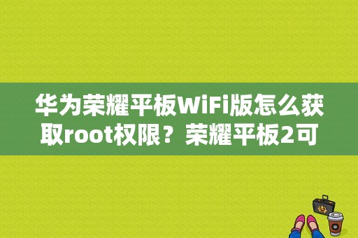 华为荣耀平板WiFi版怎么获取root权限？荣耀平板2可以一键root-图1