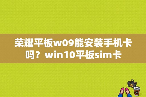 荣耀平板w09能安装手机卡吗？win10平板sim卡