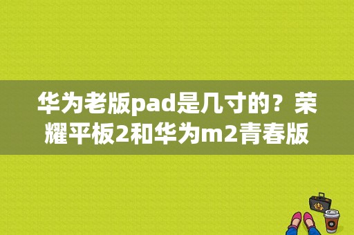 华为老版pad是几寸的？荣耀平板2和华为m2青春版