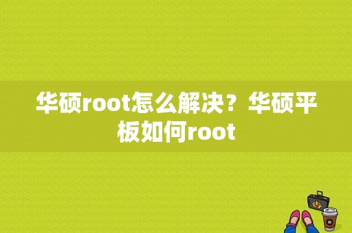 华硕root怎么解决？华硕平板如何root