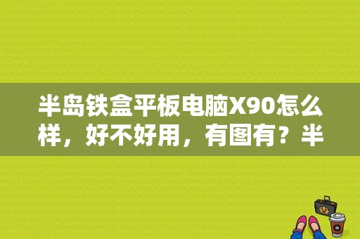 半岛铁盒平板电脑X90怎么样，好不好用，有图有？半岛铁盒平板多少钱-图1