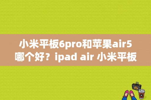 小米平板6pro和苹果air5哪个好？ipad air 小米平板-图1