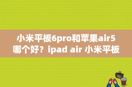 小米平板6pro和苹果air5哪个好？ipad air 小米平板