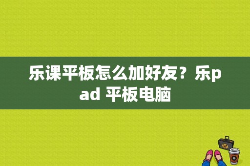 乐课平板怎么加好友？乐pad 平板电脑