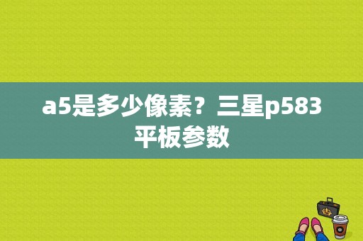 a5是多少像素？三星p583平板参数