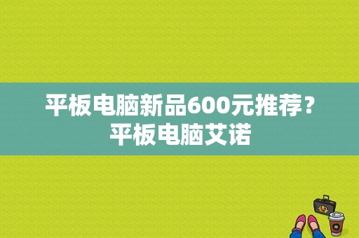 平板电脑新品600元推荐？平板电脑艾诺