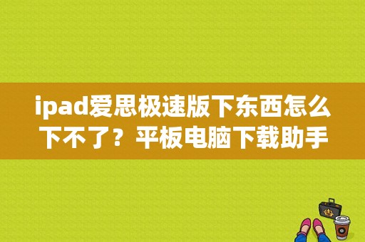 ipad爱思极速版下东西怎么下不了？平板电脑下载助手