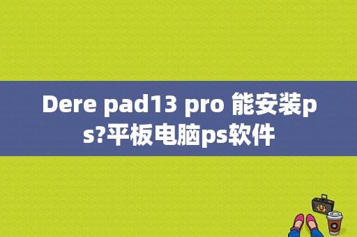 Dere pad13 pro 能安装ps?平板电脑ps软件