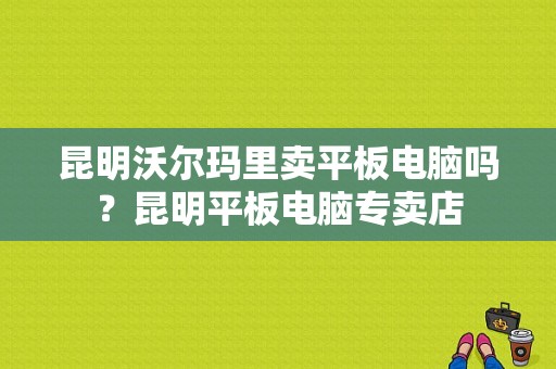 昆明沃尔玛里卖平板电脑吗？昆明平板电脑专卖店