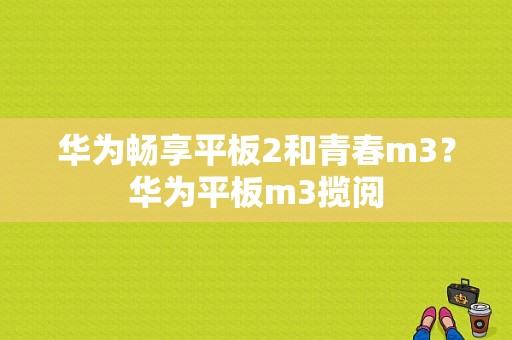 华为畅享平板2和青春m3？华为平板m3揽阅-图1