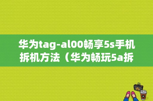 华为tag-al00畅享5s手机拆机方法（华为畅玩5a拆机）