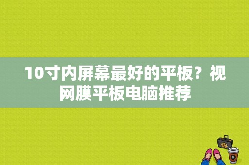 10寸内屏幕最好的平板？视网膜平板电脑推荐-图1