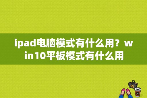 ipad电脑模式有什么用？win10平板模式有什么用