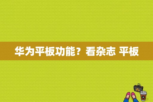华为平板功能？看杂志 平板