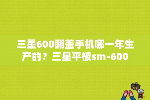 三星600翻盖手机哪一年生产的？三星平板sm-600-图1