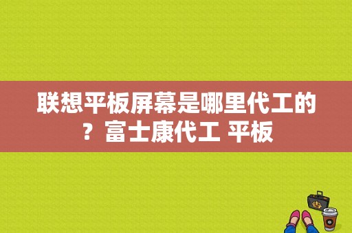 联想平板屏幕是哪里代工的？富士康代工 平板