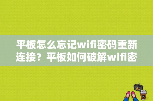 平板怎么忘记wifi密码重新连接？平板如何破解wifi密码