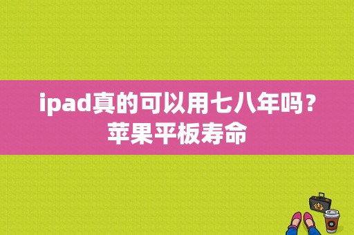 ipad真的可以用七八年吗？苹果平板寿命