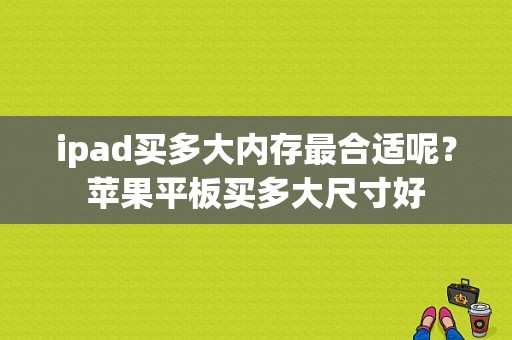 ipad买多大内存最合适呢？苹果平板买多大尺寸好-图1