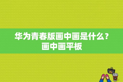 华为青春版画中画是什么？画中画平板
